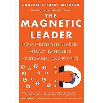The Magnetic Leader How Irresistible Leaders Attract Employees Customers A - Roberta Chinsky Matuson