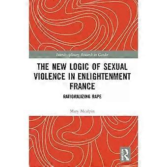 The New Logic Of Sexual Violence In Enlightenment France Rationalizing Rape - Mary McAlpin