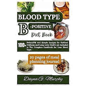 Blood Type B-Positive Diet Book 100+ Delectable and Simple Recipes for Optimal Wellness and Long-term Health are Included in The Complete Cookbook for