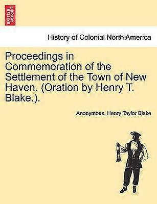 Proceedings in Commemoration of the Settlement of the Town of New Haven Oration by Henry T Blake