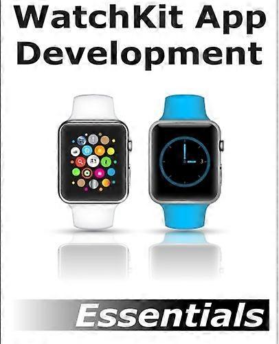 Watchkit App Development Essentials: Learn to Develop Apps for the Apple Watch