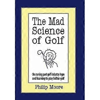 The Mad Science Of Golf On Moving Past Golf Industry Hype And Learning To Play B - Philip Moore
