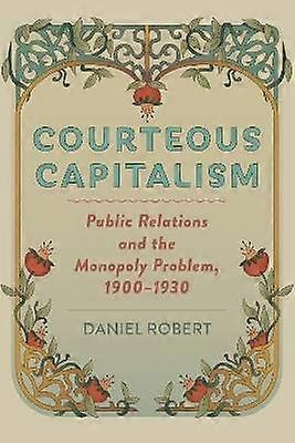 Courteous Capitalism - Public Relations and the Monopoly Problem 1900-1930