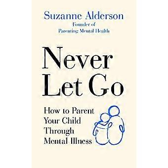 Never Let Go How to Parent Your Child Through Mental Illness