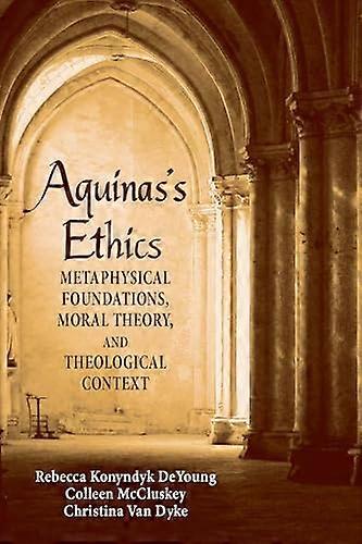 Aquinass Ethics: Metaphysical Foundations Moral Theory and Theological Context