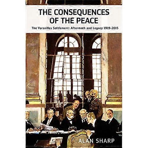 The Consequences of the Peace: The Versailles Settlement: Its Aftermath and Legacy 1919-2015 (The Makers of the...