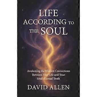 Life According to the Soul Awakening the Hidden Connections Between Your Life and Your Soul s Eternal Truth