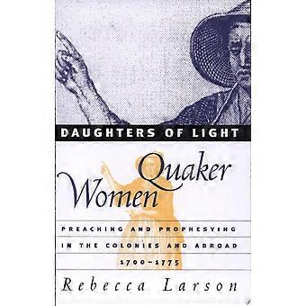 Daughters of light quaker women preaching and prophesying in the colonies and abroad, 1700-1775