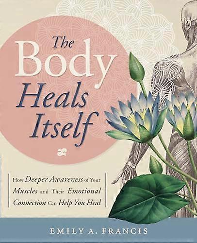 The Body Heals Itself: How Deeper Awareness of Your Muscles and Their Emotional Connection Can Help You Heal