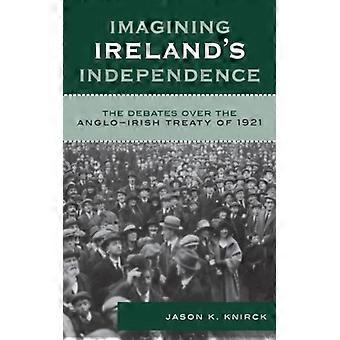 Imaginando a Independência da Irlanda: Os Debates sobre o Tratado Anglo-Irlandês de 1921 - Jason K. Knirck - Capa dura - Livro em inglês - História