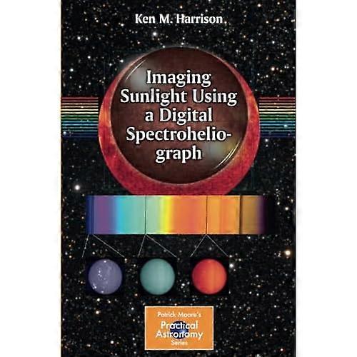 Imaging Sunlight Using a Digital Spectroheliograph (The Patrick Moore Practical Astronomy Series)