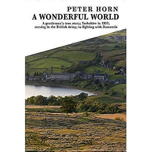 A Wonderful World: A  - Gentleman's true story;  - Yorkshire in 1937; serving  - in the British Army; to  - fighting with Dementia