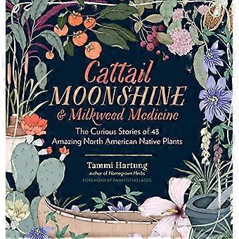 Cattail Moonshine & Milkweed Medicine The Curious Stories of 43 Amazing North American Native Plants