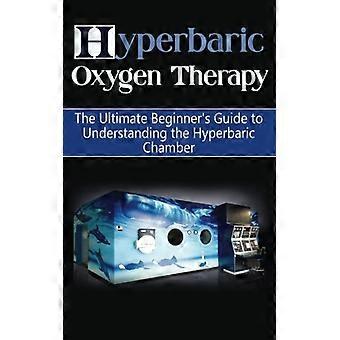 Hyperbar oksygenbehandling: Den ultimate nybegynnerveiledningen for å forstå det hyperbariske kammeret (hyperbarisk medisin, HBOT)
