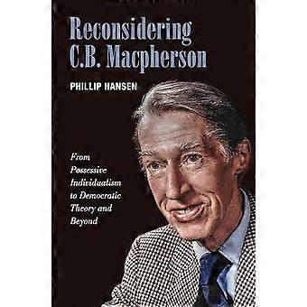 Reconsidering C.B. MacPherson From Possessive Individualism to Democratic Theory and Beyond