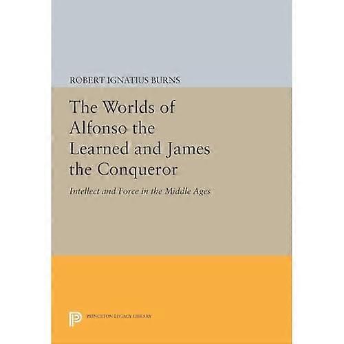 The Worlds of Alfonso the Learned and James the Conqueror: Intellect and Force in the Middle Ages (Princeton Legacy...