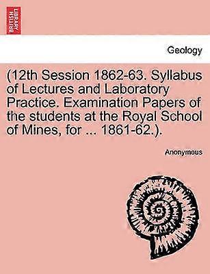 12th Session 186263 Syllabus of Lectures and Laboratory Practice Examination Papers of the students at the Royal School of Mines for  186162