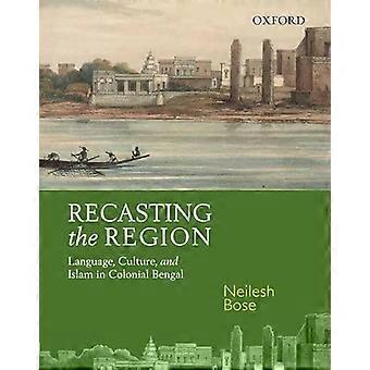 Recasting the Region Language Culture and Islam in Colonial Bengal