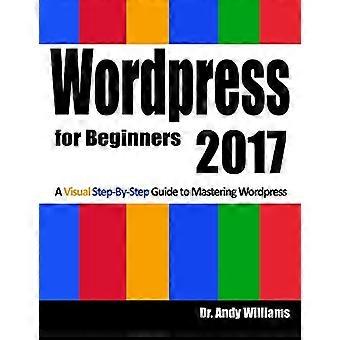 Wordpress für Anfänger 2017: Eine visuelle Schritt-für-Schritt-Anleitung zum Mastering von Wordpress