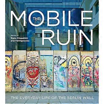 The Mobile Ruin The Everyday Life of the Berlin Wall