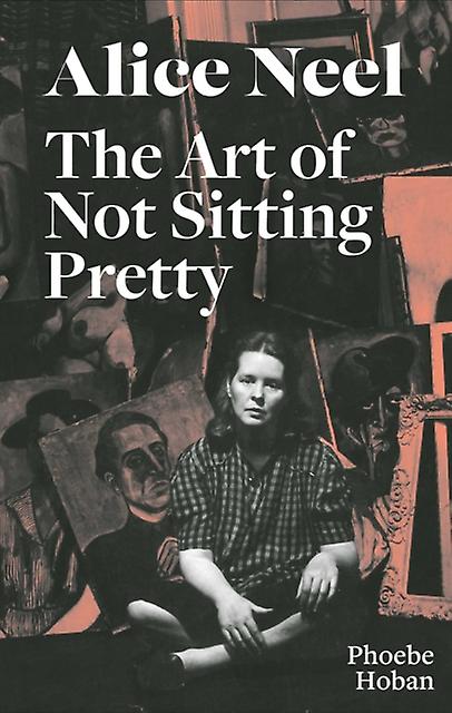 Alice Neel The Art Of Not Sitting Pretty by Phoebe Hoban Paperback