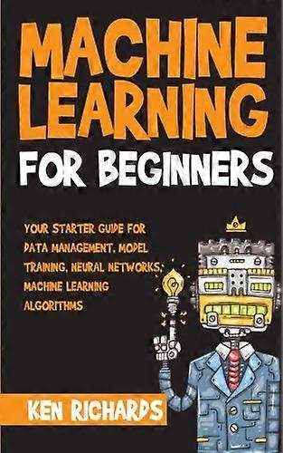 Machine Learning: For Beginners - Your Starter Guide for Data Management, Model Training, Neural Networks, Machine Learning Algorithms