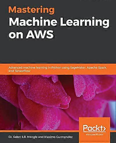 Mastering Machine Learning on AWS: Advanced machine learning in Python using SageMaker, Apache Spark, and TensorFlow