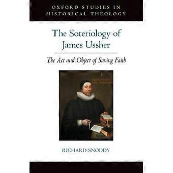 Soteriology Of James Ussher The Act And Object Of Saving Faith - Richard Snoddy - Hardcover - en Book