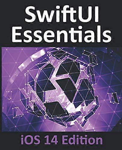 SwiftUI Essentials - iOS 14 Edition: Learn to Develop iOS Apps using SwiftUI, Swift 5 and Xcode 12