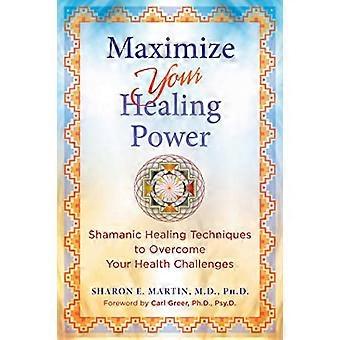 Maximize Your Healing Power Shamanic Healing Techniques to Overcome Your Health Challenges