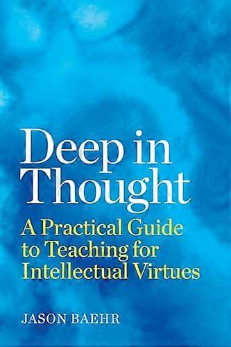 Deep in Thought: A Practical Guide to Teaching for Intellectual Virtues