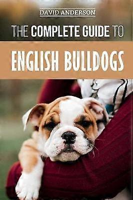 The Complete Guide to English Bulldogs How to Find Train Feed and Love your new Bulldog Puppy