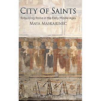 City Of Saints Rebuilding Rome In The Early Middle Ages - Maskarinec, Maya - Hardcover - English Book - History