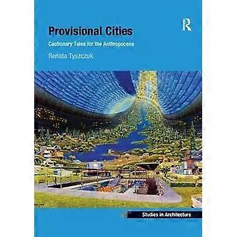Provisional Cities Cautionary Tales For The Anthropocene - Renata Tyszczuk