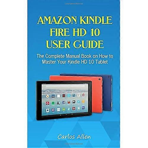 Amazon Kindle Fire HD 10 User Guide: The Complete Manual Book on How to Master Your Kindle HD 10 Tablet
