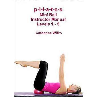 P-i-l-a-t-e-s Mini Ball Instructor Manual - Levels 1 - 5 - Catherine Wilks