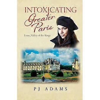 Intoxicating Greater Paris Loire Valley of the Kings PJ Adams Intoxicating Travel Series