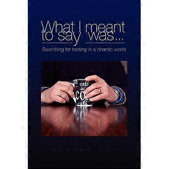 What I Meant To Say Was. Searching For Footing In A Chaotic World - George Epp - Paperback - en Book