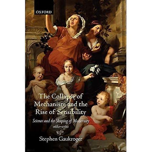 The Collapse of Mechanism and the Rise of Sensibility: Science and the Shaping of Modernity, 1680-1760