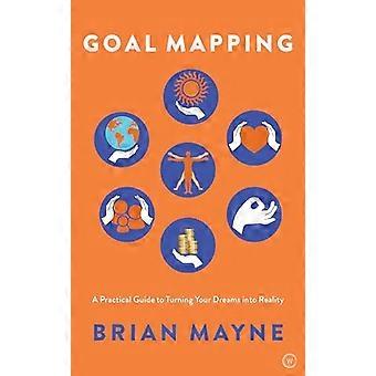 Goal Mapping A Practical Guide to Turning Your Dreams Into Reality