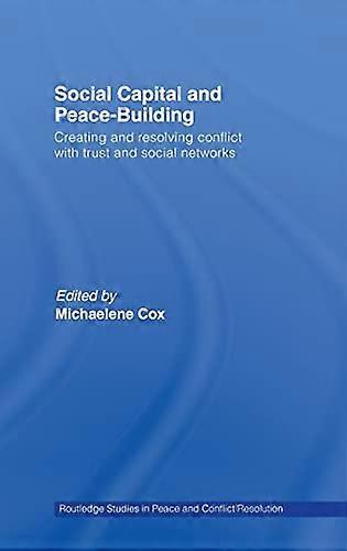 Social Capital and Peace Building: Creating and Resolving Conflict with Trust and Social Networks