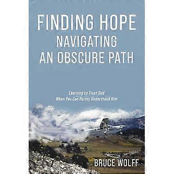 Finding Hope Navigating an Obscure Path : Learning to Trust God When You Can Barely Understand Him