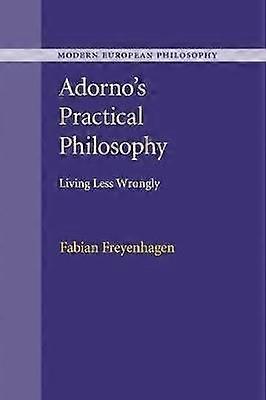 Adorno's Practical Philosophy Living Less Wrongly Modern European Philosophy