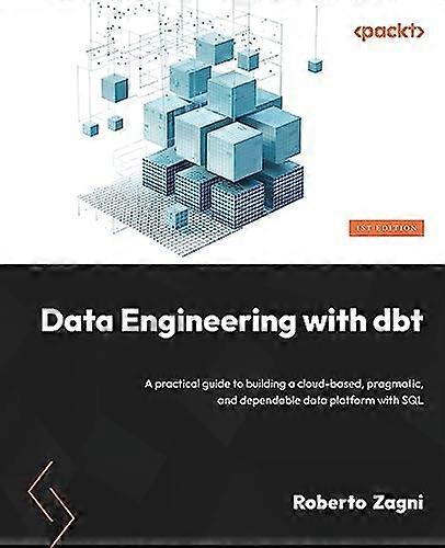 Data Engineering with dbt: A practical guide to building a cloud-based, pragmatic, and dependable data platform with SQL