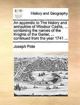 An appendix to The history and antiquities of Windsor Castle  containing the names of the Knights of the Garter  continued from the year 1741