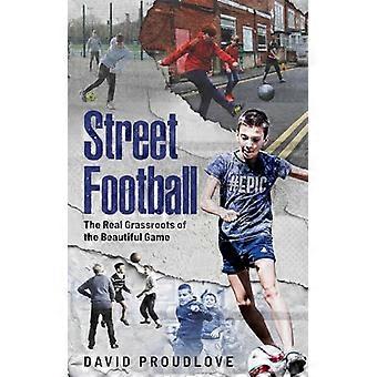 Street Football The Real Grassroots of the Beautiful Game