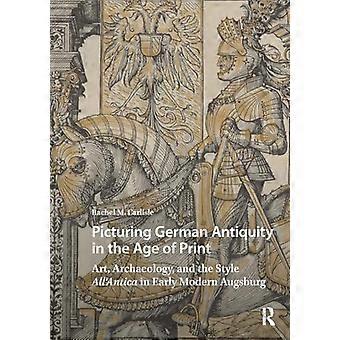Picturing German Antiquity in the Age of Print Art Archaeology and the Style AllAntica in Early Modern Augsburg