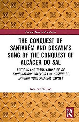 The Conquest of Santarem and Goswins Song of the Conquest of Alcacer do Sal: Editions and Translations of De expugnatione Scalabis and Gosuini de ex