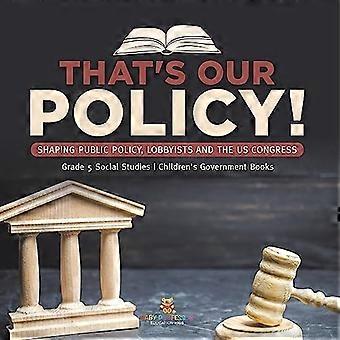 Das ist unsere Politik! : Gestaltung der öffentlichen Politik, Lobbyisten und der US-Kongress Sozialkunde Klasse 5 Kinderbücher für die Regierung