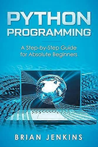 Python Programming: A Step-By-Step Guide for Absolute Beginners